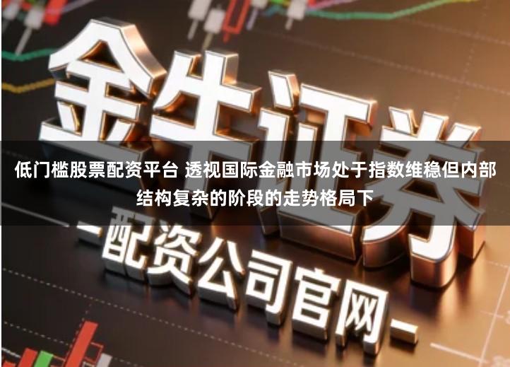 低门槛股票配资平台 透视国际金融市场处于指数维稳但内部结构复杂的阶段的走势格局下