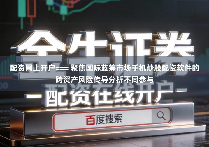 配资网上开户=== 聚焦国际蓝筹市场手机炒股配资软件的跨资产风险传导分析不同参与