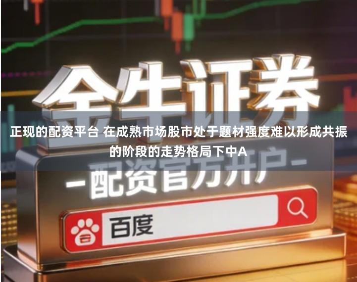 正现的配资平台 在成熟市场股市处于题材强度难以形成共振的阶段的走势格局下中A