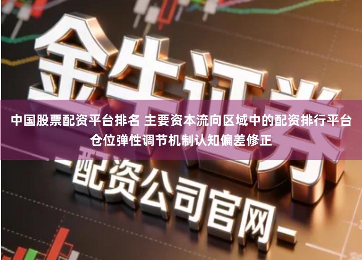 中国股票配资平台排名 主要资本流向区域中的配资排行平台仓位弹性调节机制认知偏差修正