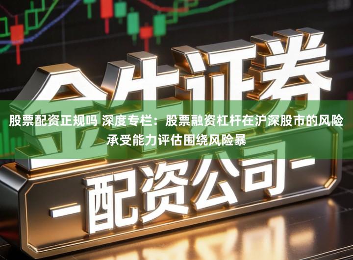 股票配资正规吗 深度专栏：股票融资杠杆在沪深股市的风险承受能力评估围绕风险暴