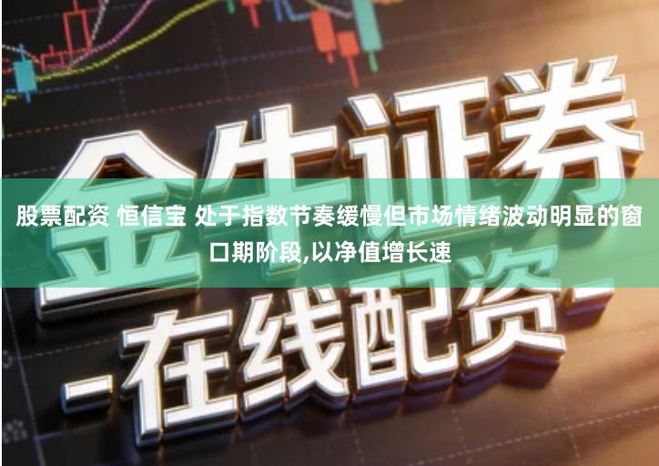 股票配资 恒信宝 处于指数节奏缓慢但市场情绪波动明显的窗口期阶段,以净值增长速