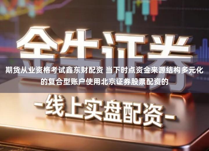 期货从业资格考试鑫东财配资 当下时点资金来源结构多元化的复合型账户使用北京证券股票配资的