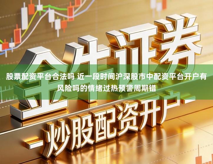 股票配资平台合法吗 近一段时间沪深股市中配资平台开户有风险吗的情绪过热预警周期错