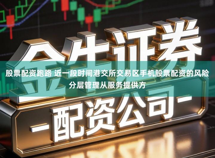 股票配资跑路 近一段时间港交所交易区手机股票配资的风险分层管理从服务提供方