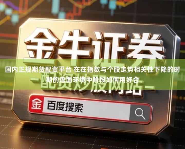 国内正规期货配资平台 在在指数与个股走势相关性下降的时期的盘面环境中阶段如何用好合