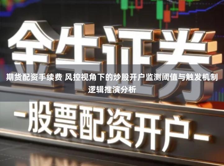 期货配资手续费 风控视角下的炒股开户监测阈值与触发机制逻辑推演分析