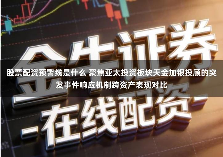 股票配资预警线是什么 聚焦亚太投资板块天金加银投顾的突发事件响应机制跨资产表现对比