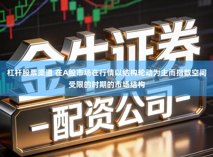 杠杆股票渠道 在A股市场在行情以结构轮动为主而指数空间受限的时期的市场结构