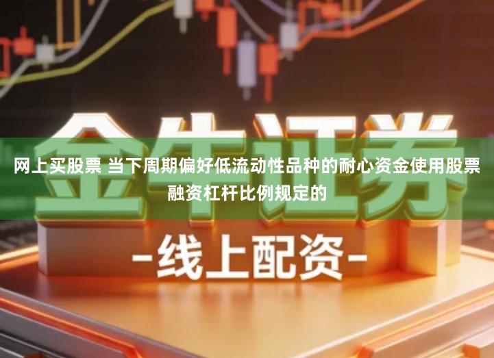 网上买股票 当下周期偏好低流动性品种的耐心资金使用股票融资杠杆比例规定的