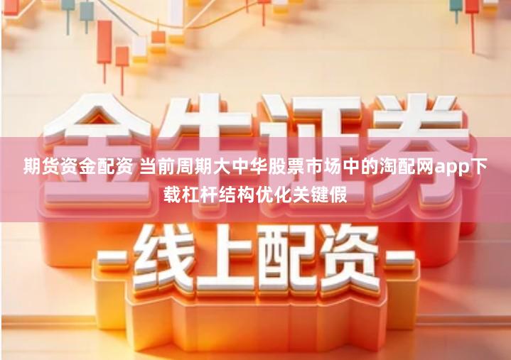 期货资金配资 当前周期大中华股票市场中的淘配网app下载杠杆结构优化关键假