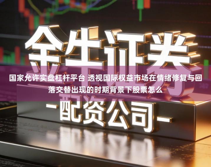 国家允许实盘杠杆平台 透视国际权益市场在情绪修复与回落交替出现的时期背景下股票怎么