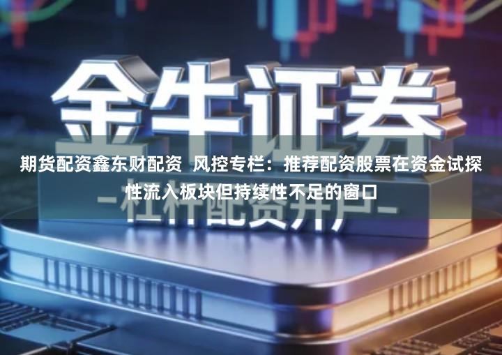 期货配资鑫东财配资  风控专栏：推荐配资股票在资金试探性流入板块但持续性不足的窗口