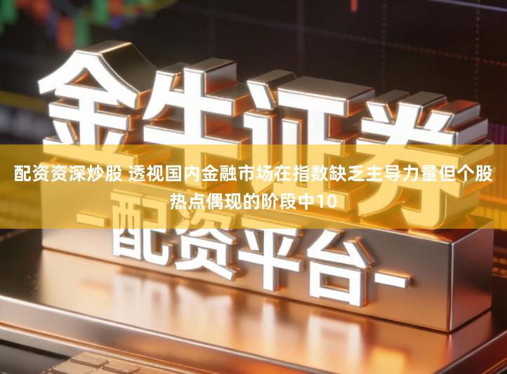 配资资深炒股 透视国内金融市场在指数缺乏主导力量但个股热点偶现的阶段中10