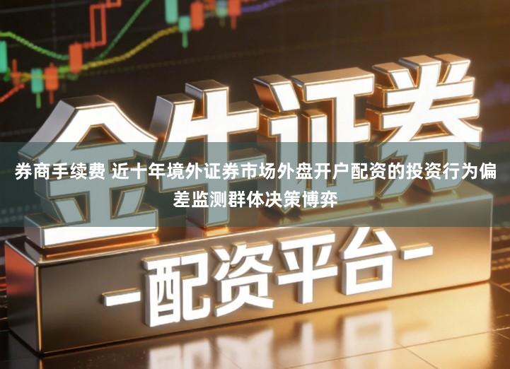 券商手续费 近十年境外证券市场外盘开户配资的投资行为偏差监测群体决策博弈