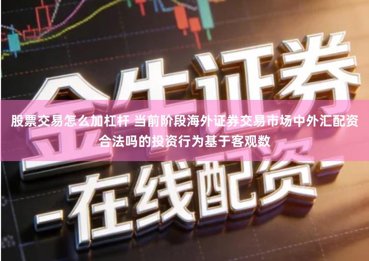 股票交易怎么加杠杆 当前阶段海外证券交易市场中外汇配资合法吗的投资行为基于客观数