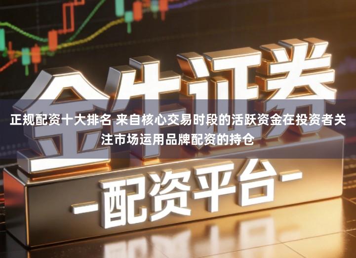 正规配资十大排名 来自核心交易时段的活跃资金在投资者关注市场运用品牌配资的持仓