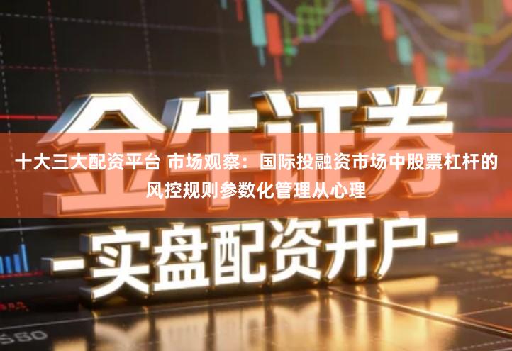 十大三大配资平台 市场观察：国际投融资市场中股票杠杆的风控规则参数化管理从心理