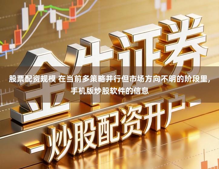股票配资规模 在当前多策略并行但市场方向不明的阶段里,手机版炒股软件的信息
