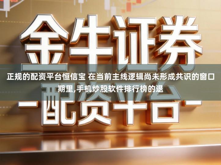 正规的配资平台恒信宝 在当前主线逻辑尚未形成共识的窗口期里,手机炒股软件排行榜的退
