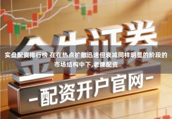 实盘配资排行榜 在在热点扩散迅速但衰减同样明显的阶段的市场结构中下,老牌配资