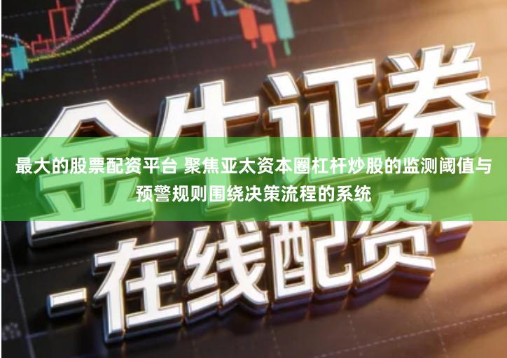 最大的股票配资平台 聚焦亚太资本圈杠杆炒股的监测阈值与预警规则围绕决策流程的系统