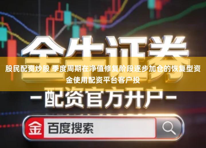 股民配资炒股 季度周期在净值修复阶段逐步加仓的恢复型资金使用配资平台客户投