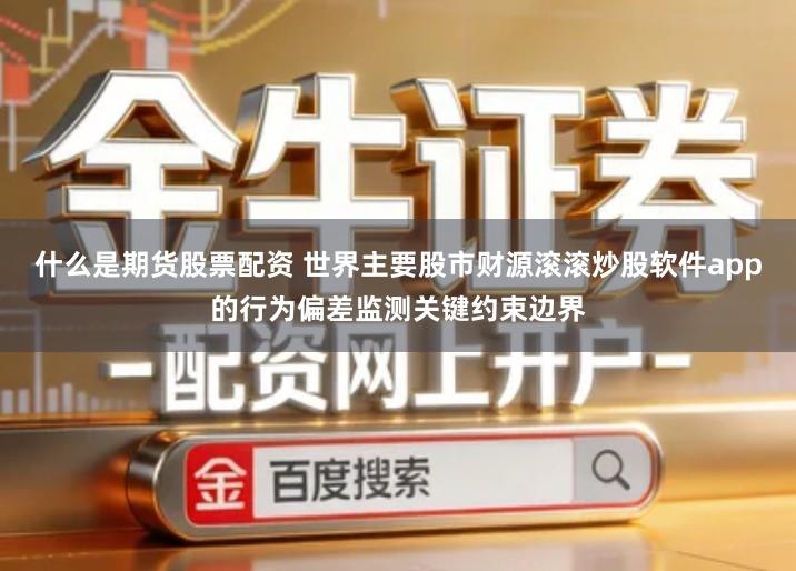 什么是期货股票配资 世界主要股市财源滚滚炒股软件app的行为偏差监测关键约束边界