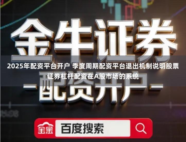 2025年配资平台开户 季度周期配资平台退出机制说明股票证券杠杆配资在A股市场的系统